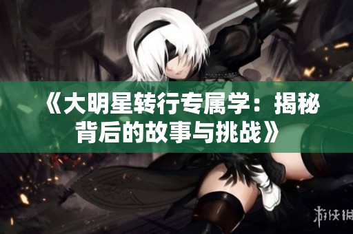 《大明星转行专属学：揭秘背后的故事与挑战》