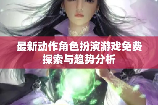 最新动作角色扮演游戏免费探索与趋势分析