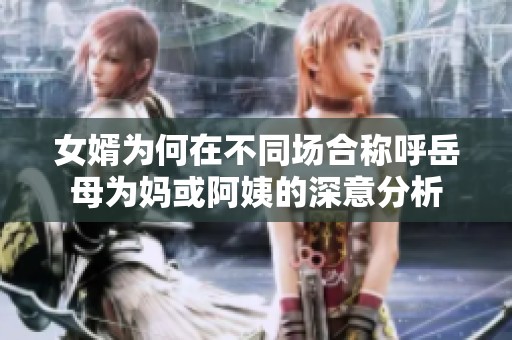 女婿为何在不同场合称呼岳母为妈或阿姨的深意分析
