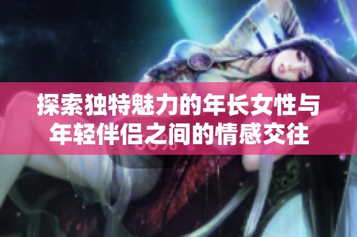 探索独特魅力的年长女性与年轻伴侣之间的情感交往