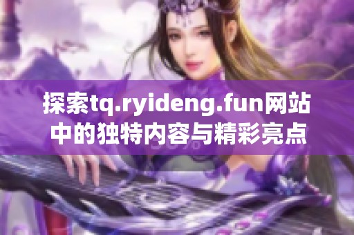 探索tq.ryideng.fun网站中的独特内容与精彩亮点
