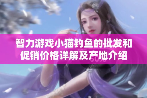 智力游戏小猫钓鱼的批发和促销价格详解及产地介绍