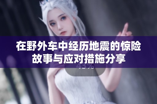 在野外车中经历地震的惊险故事与应对措施分享