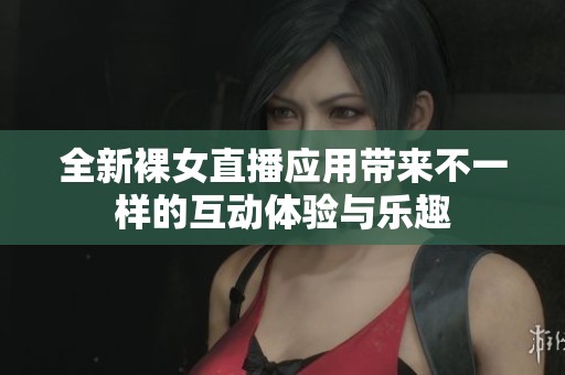 全新裸女直播应用带来不一样的互动体验与乐趣