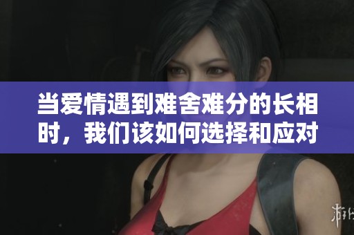 当爱情遇到难舍难分的长相时，我们该如何选择和应对