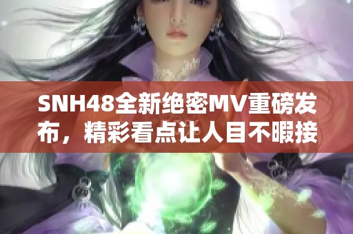 SNH48全新绝密MV重磅发布，精彩看点让人目不暇接