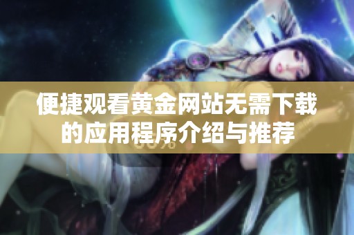 便捷观看黄金网站无需下载的应用程序介绍与推荐