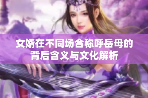 女婿在不同场合称呼岳母的背后含义与文化解析