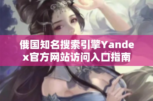 俄国知名搜索引擎Yandex官方网站访问入口指南