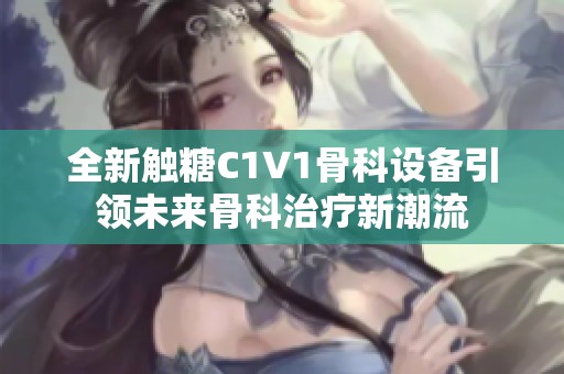 全新触糖C1V1骨科设备引领未来骨科治疗新潮流