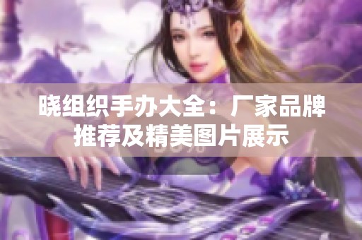 晓组织手办大全：厂家品牌推荐及精美图片展示