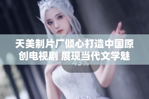 天美制片厂倾心打造中国原创电视剧 展现当代文学魅力