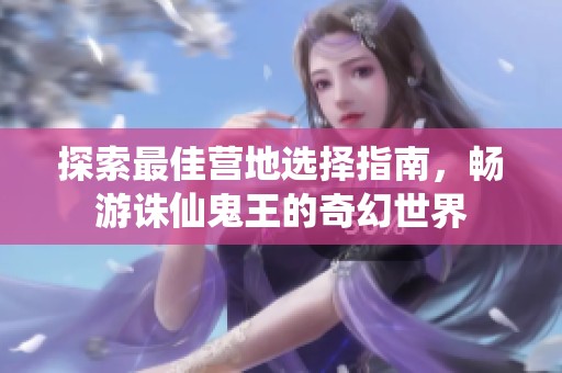 探索最佳营地选择指南，畅游诛仙鬼王的奇幻世界