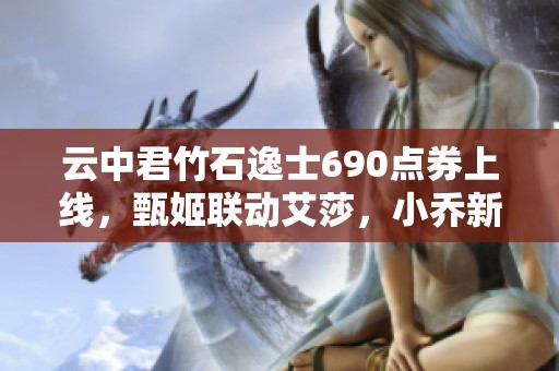 云中君竹石逸士690点券上线，甄姬联动艾莎，小乔新出羽毛球皮肤！