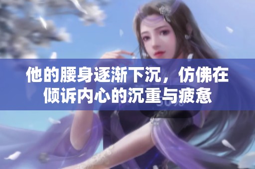 他的腰身逐渐下沉，仿佛在倾诉内心的沉重与疲惫