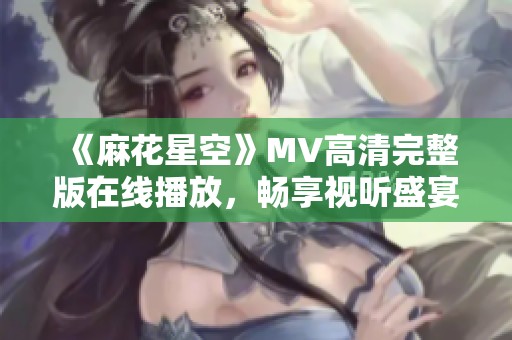 《麻花星空》MV高清完整版在线播放，畅享视听盛宴