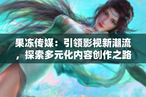 果冻传媒：引领影视新潮流，探索多元化内容创作之路