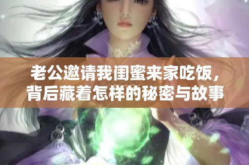 老公邀请我闺蜜来家吃饭，背后藏着怎样的秘密与故事