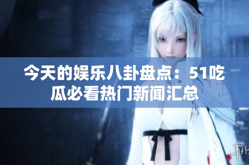 今天的娱乐八卦盘点：51吃瓜必看热门新闻汇总