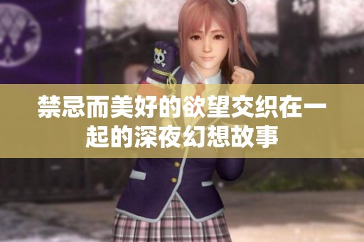 禁忌而美好的欲望交织在一起的深夜幻想故事
