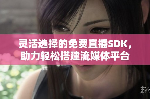 灵活选择的免费直播SDK，助力轻松搭建流媒体平台