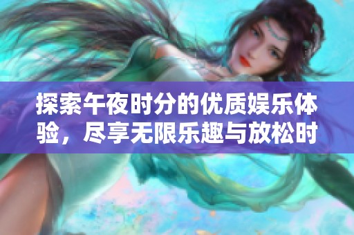 探索午夜时分的优质娱乐体验，尽享无限乐趣与放松时光