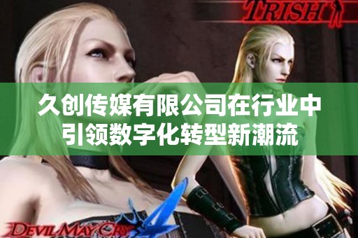 久创传媒有限公司在行业中引领数字化转型新潮流