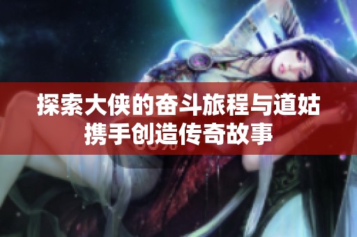 探索大侠的奋斗旅程与道姑携手创造传奇故事