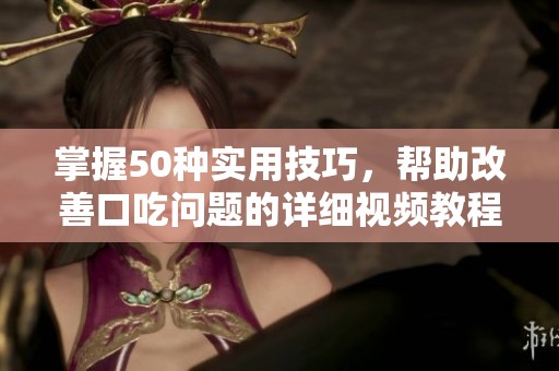 掌握50种实用技巧，帮助改善口吃问题的详细视频教程