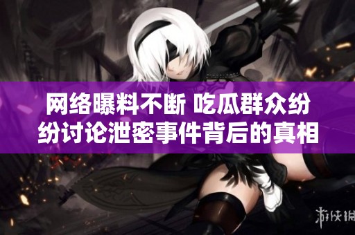网络曝料不断 吃瓜群众纷纷讨论泄密事件背后的真相