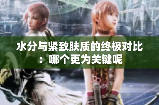 水分与紧致肤质的终极对比：哪个更为关键呢