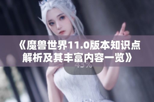 《魔兽世界11.0版本知识点解析及其丰富内容一览》