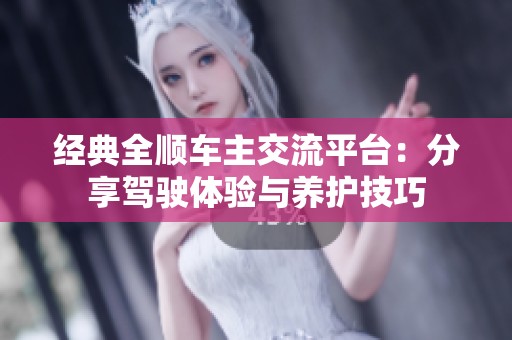 经典全顺车主交流平台：分享驾驶体验与养护技巧