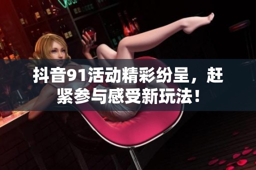 抖音91活动精彩纷呈，赶紧参与感受新玩法！