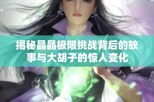 揭秘晶晶极限挑战背后的故事与大胡子的惊人变化