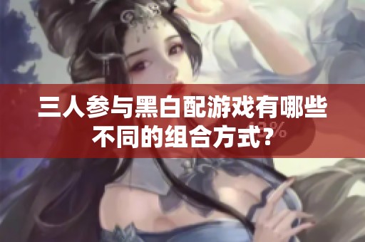 三人参与黑白配游戏有哪些不同的组合方式？
