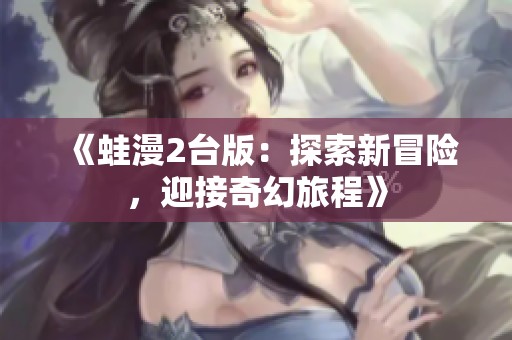 《蛙漫2台版：探索新冒险，迎接奇幻旅程》