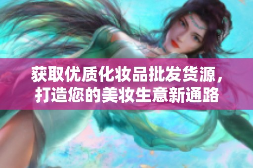获取优质化妆品批发货源，打造您的美妆生意新通路
