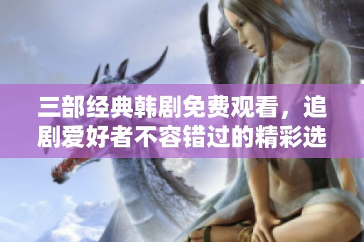 三部经典韩剧免费观看，追剧爱好者不容错过的精彩选择