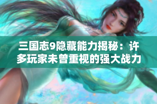 三国志9隐藏能力揭秘：许多玩家未曾重视的强大战力