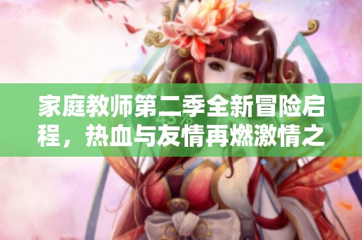 家庭教师第二季全新冒险启程，热血与友情再燃激情之旅