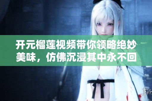 开元榴莲视频带你领略绝妙美味，仿佛沉浸其中永不回头