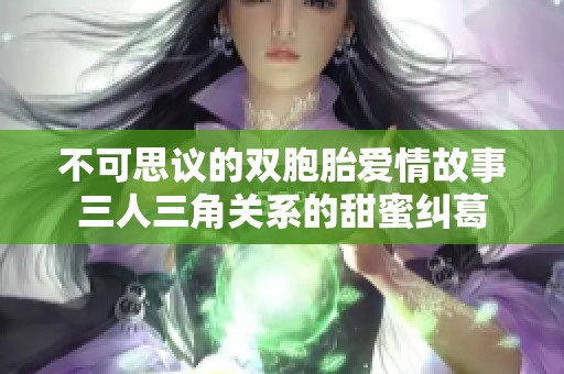 不可思议的双胞胎爱情故事三人三角关系的甜蜜纠葛