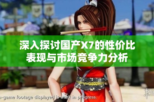 深入探讨国产X7的性价比表现与市场竞争力分析