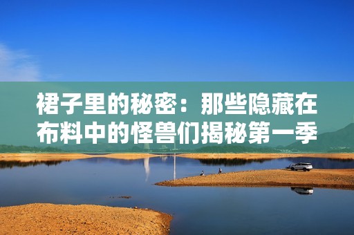 裙子里的秘密：那些隐藏在布料中的怪兽们揭秘第一季