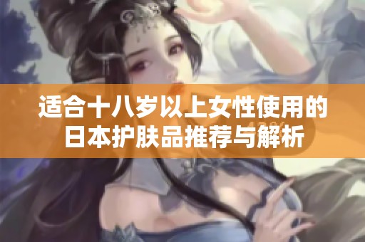 适合十八岁以上女性使用的日本护肤品推荐与解析