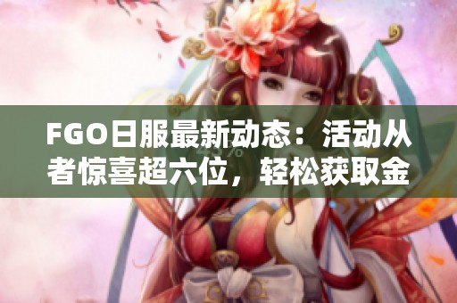 FGO日服最新动态：活动从者惊喜超六位，轻松获取金方块攻略分享
