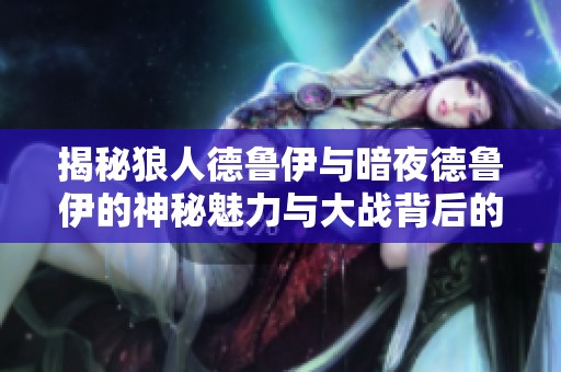 揭秘狼人德鲁伊与暗夜德鲁伊的神秘魅力与大战背后的故事