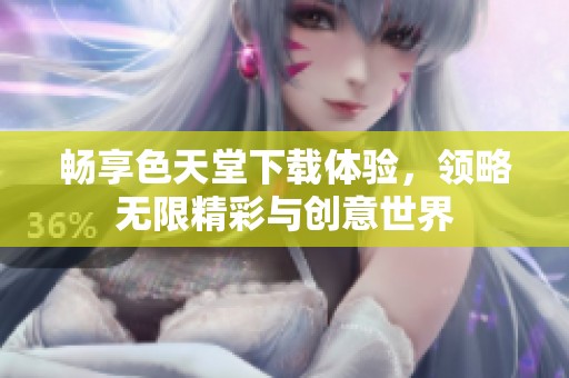 畅享色天堂下载体验，领略无限精彩与创意世界