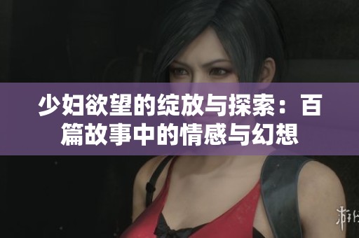 少妇欲望的绽放与探索：百篇故事中的情感与幻想
